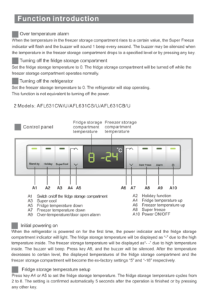 Page 15Function introduction
When the temperature in the freezer storage compartment rises to a certain value, the Super Freeze
indicator will flash and the buzzer will sound 1 beep every second. The buzzer may be silenced when
the temperature in the freezer storage compartment drops to a specified level or by pressing any key.
Over temperature alarm
Set the fridge storage temperature to 0. The fridge storage compartment will be turned off while the
freezer storage compartment operates normally.
Turning off the...