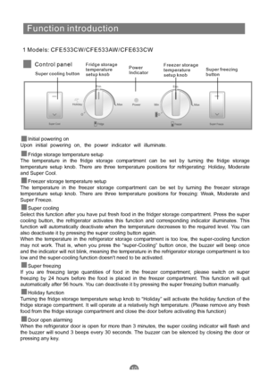 Page 12
F u n c t i oni ntr o d u c t i on
1 M o d e l s:C F E 5 3 3 C W / C F E 5 3 3A W / C F E 6 3 3 CW
C o n t r o
l p a n el
S u p er c o o l i ng b u t t on F r i d g
e
s t o r a ge
t e m p e r a t u re
s e t upk n ob P o w e
r
I n d i c a t or F r e e z e
r
s t o r a ge
t e m p e r a t u re
s e t up k n ob S u p er
f r e e z i ng
b u t t on
Initial powering on
Upon initialpowering on,the powerindicatorwillilluminate.
Th
e temperatureinthefridge storagecompartmentcanbe setbyturning thefridge storage...