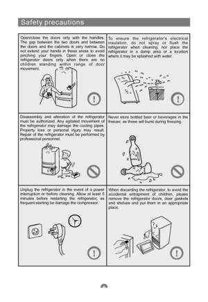 Page 8
S a f e typ r e c a u t i o ns
Open/close thedoorsonlywith the handles.
The gapbetween thetwodoorsand between
the doorsand thecabinetsisverynarrow.Do
not extend yourhandsin theseareasto avoid
pinching yourfingers.Openor close the
refrigerator doors onlywhen thereareno
c h i l d r en s t a n d i ngw i t h inr a n geofd o or
movement.
To e n s u ret he r e f r i g e r a t o r 'se l e c t r i c al
insulation,do notsprayorflushthe
refrigerator when cleaning,nor place the
refrigeratorin a dampareaor a...