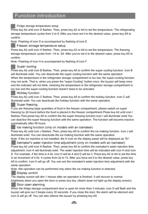 Page 16
F u n c t i oni ntr o d u c t i on
14
Fridge storage temperaturesetup
Pres
s keyA2 untilicon D flashes.Then, press keyA3orA4to setthe temperature.The refrigerating
storag
e temperaturecyclesfrom 2to8.After you havesetittothedesiredvalue,press keyA5 to
confirm.
Note
: Flashingoficon Dis accompaniedby flashingoficonE
Pres
s keyA2 untilicon H flashes.Then, press keyA3orA4to setthe temperature.The freezing
storag
e temperaturecyclesfrom -14to-24.After you've setitto thedesiredvalue,press keyA5 to...