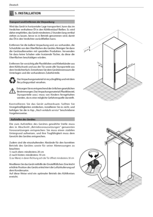 Page 627
Deutsch
 5. INSTALLATION
Transport und Entfernen der Verpackung
Wird das Gerät in horizontaler Lage transportiert, kann das im 
Verdichter enthaltene Öl in den Kühlkreislauf fließen. Es wird 
daher empfohlen, das Gerät mindestens 2 Stunden lang vertikal 
stehen zu lassen, bevor es in Betrieb genommen wird, damit 
das Öl in den Verdichter zurückfließen kann.
Entfernen Sie die äußere Verpackung und, wo vorhanden, die 
Schutzfolie von den Oberflächen des Gerätes. Reinigen Sie dann 
die Gerätaußenseiten...