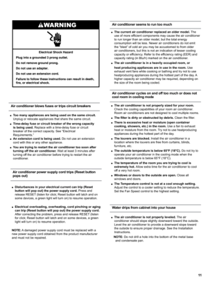 Page 1111
„Too many appliances are being used on the same circuit.
Unplug or relocate appliances that share the same circuit.
„Time-delay fuse or circuit breaker of the wrong capacity
is being used. Replace with a time-delay fuse or circuit
breaker of the correct capacity. See “Electrical 
Requirements.”
„An extension cord is being used. Do not use an extension
cord with this or any other appliance.
„You are trying to restart the air conditioner too soon after
turning off the air conditioner. Wait at least...