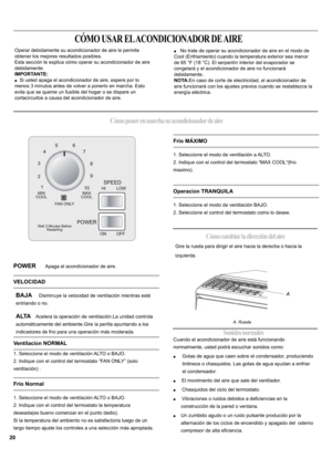 Page 20POWER       Apaga el acondicionador de aire. 
BAJA     Disminuye la velocidad de ventilación mientras esté
entriando o no.
A LTA   Acelera la operación de ventilación.La unidad controla 
automiticamente del ambiente.Gire la perilla apuntando a los 
indicadores de fr
ío para una operación mis moderada. 
1. Seleccione el modo de ventilación ALTO o BAJO.
2. Indique con el control del termostato “FAN ONLY” (solo 
ventilación) .
1. Seleccione el modo de ventilación ALTO o BAJO.
2. Indique con el control del...