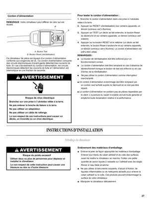 Page 27REMARQUE :Votre climatiseur peut différer de celui qui est
illustré.
Ce climatiseur de pièce est équipé d’un cordon d’alimentation 
conforme aux exigences de UL. Ce cordon d’alimentation comporte 
des circuits électroniques d’avant-garde détectant les courants de 
fuite. En cas d’écrasement du cordon d’alimentation, les circuits 
électroniques détectent les courants de fuite et l’alimentation est 
interrompue en une fraction de seconde.
Enlèvement des matériaux d’emballage
„   Enlever et jeter de façon...