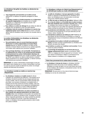Page 33„Trop d’appareils sont branchés sur le même circuit.
Débrancher ou déplacer les appareils partageant le même 
circuit.
„ L’utilisateur emploie un fusible temporisé ou un disjoncteur 
de capacité inappropriée.Les remplacer par un fusible 
temporisé ou un disjoncteur de capacité correcte. Voir 
³6SpFL¿FDWLRQVpOHFWULTXHV´
„Vous utilisez un cordon de rallonge.Ne pas utiliser de câble de 
rallonge avec cet appareil ou avec tout autre appareil.
„L’utilisateur tente de remettre le climatiseur en marche...