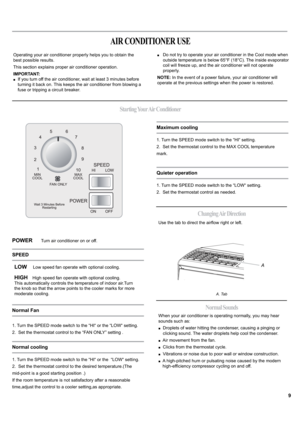 Page 9POWER       Turn air conditioner on or off. 
LOW     Low speed fan operate with optional cooling.
HIGH   High speed fan operate with optional cooling.
This automatically controls the temperature of indoor air.Turn 
the knob so that the arrow points to the cooler marks for more 
moderate cooling.
1. Turn the SPEED mode switch to the “HI“ or the “LOW“ setting.
2.  Set the thermostat control to the “FAN ONLY” setting .
1. Turn the SPEED mode switch to the “HI“ or the  “LOW“ setting.
2.  Set the thermostat...