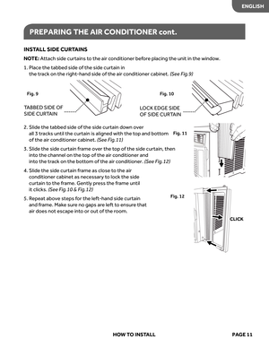 Page 13
ENGLISH
INSTALL  SIDE  CUR TAINS
NO TE:   A ttach  side curtains  to  the  air conditioner  before placing  the unit  in the  windo w.
1.   Place  the tabbed  side of the  side  curtain  in  
the  track  on the  right -hand  side of the  air conditioner  cabinet. (S ee  Fig.9)
2.   Slide  the tabbed  side of the  side  curtain  down  over   
all  3 tracks  until the curtain  is aligned  with the top  and  bottom   
of  the  air conditioner  cabinet. (S ee  Fig.11)
3.   Slide  the side  curtain  frame...