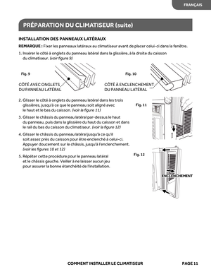 Page 33
INSTALL ATION  DES PANNEA UX LATÉRA UX
REMARQUE  :  Fixer  les panneaux  latéraux au climatiseur  avant de placer  celui-ci  dans la fenêtr e.
1.   Insér er le cô té  à onglets  du panneau  latéral dans  la glissièr e, à la  droite  du caisson 
du  climatiseur.  (voir  ﬁgur e 9)
2.   Glisser  le cô té  à onglets  du panneau  latéral dans  les trois 
glissièr es, jusquà  ce que  le panneau  soit aligné  avec  
le  haut  et le bas  du caisson.  (voir  la ﬁgur e 11)
3.   Glisser  le châssis  du panneau...