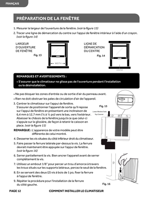 Page 34
PRÉPARATION DE LA  FENÊTRE
1.  Mesur er la lar geur  de louvert ure de  la fenêtr e. (v oir  la ﬁgur e 13)
2.   Tracer  une ligne  de démar cation  du centr e sur  lappui  de fenêtr e intérieur  à l’aide  d’un cray on. 
(v oir  la ﬁgur e 14)
•    Ne  pas  bloquer  les zones  dentr ée ou  de sortie  dair du panneau  avant.
•   
Rien  ne doit  obstruer  les pales  de circulation  dair de lappar eil.
3.  r
t
n
e
C   er le climatiseur  sur lappui  de fenêtr e.  
Sassur er de  positionner  lappareil de...