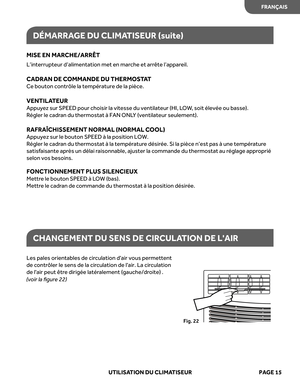 Page 37
MISE EN MAR CHE/ARRÊT 
L’interrupteur d’alimentation met en mar che et arrête l’appar eil.
CADRAN DE C OMMANDE DU THERMO STA T 
Ce bouton contrôle la température de la pièce.
VENTIL ATEUR 
Appu ye z sur SPEED pour choisir la vitesse du ventilateur (HI, L OW , soit élevée ou basse).
R égler le cadr an du thermostat à FAN ONL Y (ventilateur seulement).
RAFRAÎCHISSEMENT NORMAL (NORMAL C OOL)
Appuyez sur le bouton SPEED à la position LOW.
Régler le cadr an du thermostat à la tempér atur e désir ée. Si la...