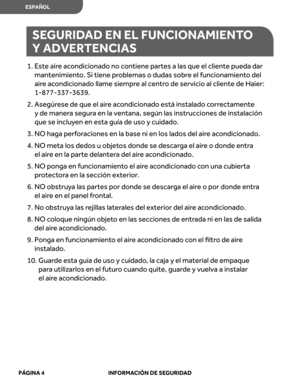 Page 46
1.  Este  aire ac ondicionado  no contiene  partes a las  que  el cliente  pueda dar 
mantenimient o. Si tiene  problemas  o dudas  sobre el  funcionamient o del 
air e ac ondicionado  llame siempr e al  centr o de  servicio  al cliente  de Haier: 
1-877-337-3639.
2.   Asegúr ese de que  el air e ac ondicionado  está instalado  corr ectamente 
y  de  maner a segur a en  la ventana,  según las instrucciones  de instalación 
que  se inclu yen  en esta  guía de uso  y cuidado.
3.   NO  haga  perforaciones...