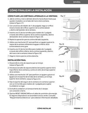 Page 55
CÓMO  FINALIZAR  LA  INS TAL ACIÓN
C ÓMO  FIJAR  LAS  COR TINAS  LATERALE S A  LA  VENT ANA
1. Jale la cortina y marco del lado derecho hacia afuera hasta que 
queden nivelados con el lado del marco de la ventana.   
(véas e la  Figura  17).
2.   Con  una  broca  de taladr o de  ⅛ de  pulgada,  haga un oriﬁcio 
inicial  a tr avés  del oriﬁcio  superior  de la cortina  lateral 
y  dentr o del  bastidor  de la ventana. 
3.   
e
t
r
e
s
n
I  uno (1) de los  tornillos  para mader a de  1 pulgada 
a  tr avés...