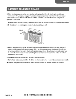 Page 58
El ﬁltr o de  aire se  puede  quitar para facilitar  la limpie za.  Un  ﬁltr o de  aire limpio  contribu ye 
a  eliminar  el polvo , las  pelusas  y partículas  del aire par a optimi zar  el enfriamient o y par a que 
el  apar ato funcione  eﬁcazmente.  Revise  el ﬁltr o cada  dos semanas  durante  la tempor ada 
que  vaya  a funcionar.
1.   
e
u
g
a
p
A   el air e ac ondicionado  y desenchuf e el  cable  de suministr o eléctric o del  tomac orriente.
3.   
Utilice  una aspir adora con  el accesorio  de...