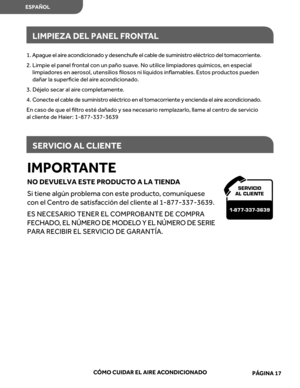 Page 59
IMPORTANTE
NO  DEVUELVA  ESTE  PRODUC TO  A LA  TIEND A
Si  tiene  algún  problema  con  este  product o, c omuníquese 
c on  el Centr o de  satisf acción  del cliente  al 1-877-337-3639.
E S  NECE SARIO  TENER  EL COMPR OBANTE  DE COMPR A 
F E C H AD O, EL  NÚME RO  D E MO DELO  Y  EL  NÚM ER O  DE  SE RIE  
PAR A RECIBIR  EL SERVICIO  DE GAR ANTÍA.
ESPAÑOL
CÓMO  CUID AR EL AIRE  AC ONDICIONADO
LIMPIEZA  DEL PANEL  FRONT AL
SERVICIO  AL CLIENTE
SER VICIO
AL CLIENTE
1-877-337-3639
1.   A pa gue  el  a...