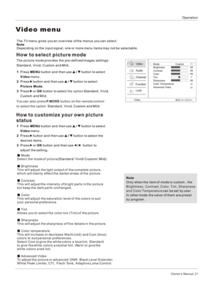 Page 21OperationOwner s Manual  21 Mode
Select the mode of picture().
 Brightness
This will adjust the light output of the complete picture, 
which will mainly affect the darker areas of the picture.
 Contrast
This will adjust the intensity of bright parts in the picture 
but keep the dark parts unchanged.
 Color
This will adjust the saturation level of the colors to suit 
your personal preference.
 Tint
Allows you to select the color mix (Tint) of the picture.
 Sharpness
This will adjust the sharpness of fine...