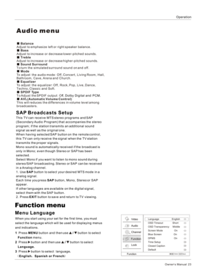 Page 23OperationOwner s Manual  231  Press MENU button and then use   /   button to select 
   Function menu.
2  Press   button and then use   /   button to select 
   Language.3  Press   button to select  language. 
 EnglishSpanish or FrenchMenu LanguageWhen you start using your set for the first time, you must 
select the language which will be used for displaying menus 
and indications.Function menuVideoAudioChannelLockFunctionFunctionLanguage                   English
OSD Timeout              ShortOSD...