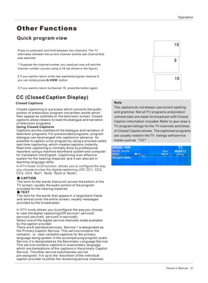 Page 31OperationOwner s Manual   31allows you to configure the way you choose 
to view the digital captioning(Off,service1,service2,
service3,service4, service5 or service6).
Select one of the digital service channels made available 
by the caption provider.
There are 6 standard services. Service 1 is designated as
the Primary Caption Service. This service contains the 
verbatim,  or  near-verbatim captions for the primary 
language being spoken in the accompanying program audio.
Service 2 is designated as the...