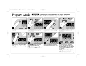 Page 55
Program Mode1
2
3
5
6
Press ON. Press PROGRAM.Cooking Time
will illuminate.Press arrows to select cooking
time.Press ENTER. Heat Setting will 
illuminate.
Press arrows to select heat setting.
NOTE:Do not use Warm setting
to cook food.Press ENTERto start unit and a
3 second beep will sound.
NOTE:Unit will automatically start
in 20 seconds if ENTERis not
pressed.
Before First Use: Wash glass lid and crock in hot, soapy water. Rinse and dry.
4
7Display will alternate between
heat setting and remaining...