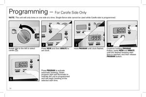 Page 1414
3
5
Programming – For Carafe Side Only
214
Press HOUR and then MINUTE to set clock.Rotate dial to the left to select carafe ().Continue holding PROGRAM button, press HOUR and MINUTE until the desired brewing start time is reached, and then release PROGRAM button.
Hold PROGRAM until clock flashes.
Press PROGRAM to activate automatic brewing. Green program light will illuminate to indicate the unit is programmed and will begin brewing at the selected start time.
NOTE: The unit will only brew on one side...