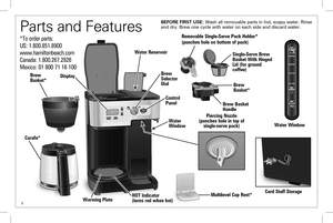 Page 44
Parts and Features 
Carafe*
Cord Stuff Storage
Piercing Nozzle (punches hole in top of single-serve pack)Water Window
Brew Basket Handle
Removable Single-Serve Pack Holder*
(punches hole on bottom of pack)
Control Panel
Water Window
Brew Selector DialBrew Basket*
Single-Serve Brew Basket With Hinged Lid (for ground  coffee)
Brew Basket*Display
Multilevel Cup Rest*
Water Reservoir
Warming PlateHOT Indicator  (turns red when hot)
*To order parts:
US: 1.800.851.8900
www.hamiltonbeach.com
Canada:...