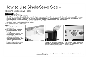 Page 5 5
How to Use Single-Serve Side – 
Brewing Single-Serve Packs
3
Plug in coffee maker. Rotate brew selector dial to the right to select Single-Serve ().
w CAUTION Burn Hazard.
To avoid contact with hot coffee or water:• DO NOT use more than 10 oz. (296 ml) of water for single-serve pack or 14 oz. (414 ml) for grounds. Too much water causes ERR message and long beep. SOLUTION: Place carafe on warming plate. Turn brew selector dial to Carafe (). Press l/ button to remove water. Turn brew selector dial to...