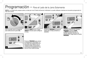 Page 53 53
3
5
Programación – Para el Lado de la Jarra Solamente
214
Presione HOUR (hora) y luego MINUTE (minuto) para configurar el reloj. 
Gire la perilla hacia la izquierda para seleccionar la jarra ().Continúe sosteniendo el botón PROGRAM, presione HOUR y MINUTE hasta alcanzar el tiempo deseado de inicio de preparación, luego libere el botón PROGRAM.
Sostenga PROGRAM (programa) hasta que el reloj comience a destellar. 
Presione PROGRAM para activar la preparación automática. La luz verde de programación se...