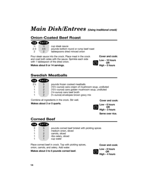 Page 146 or 7 qt5 qt
6 or 7 qt5 qt
6 or 7 qt5 qt
14
Onion-Coated Beef Roast
1Ú21Ú2cup steak sauce
2-3 4-5 pounds bottom round or rump beef roast
2 2 tablespoons dried minced onion
Low Ð 10 hours
OR
High Ð 5 hours
Swedish Meatballs
21Ú25 pounds frozen cooked meatballs
1 2 (101Ú2-ounce) cans cream of mushroom soup, undiluted
1 2 (101Ú2-ounce) cans golden mushroom soup, undiluted
1 2 (14-ounce) cans beef broth
12(
3Ú4-ounce) envelopes brown gravy mix
Low Ð 6 hours
OR
High Ð 3 hours
Serve over rice. 
Corned Beef
3...