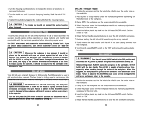 Page 15DRILLING 
 THROUGH 
 WOOD:
1.Position 
the 
workpiece 
so 
that 
the 
hole 
to 
be 
drilled 
is over 
the 
center 
hole 
on
the 
worktable.
2.Place 
a piece 
of 
scrap 
material 
under 
the 
workpiece 
to 
prevent 
“splintering” 
on
the 
bottom 
side 
of 
the 
workpiece.
3.Clamp 
BOTH 
the 
workpiece 
and 
the 
scrap 
material 
to 
the 
worktable.
4.Select 
the 
proper 
speed 
for 
the 
workpiece 
material 
and 
make 
any 
adjustments
necessar
y to 
the 
drive 
belts. 
5.Insert 
the 
Yellow 
plastic 
key...