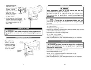 Page 20GENERAL CUTTING
Always hold the saw in front of you and away from your body. Keep your
hands and feet well away from the work piece. 
Never feed the blade into the work piece until the blade is at full speed. 
If the blade is not at full speed, the saw may kick back causing serious 
personal injury. 
Do not force the saw. Excessive force may result in a 
broken blade.Use only enough pressure to keep the saw moving through the
work piece.
• Put on eye protection.
• Clear the saw of any foreign material.
•...
