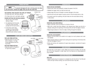 Page 9SCREWDRIVING
WHEN DRIVING FASTENERS:
• Always start slowly and gradually increase the speed of the Drill. 
• Release the trigger when you feel the clutch slip.
• Always keep the driver bit straight to prevent damage to the screw. 
• Hold the Drill with both hands to ensure control if the bit should stick or slip.
• To prevent wood from splitting, drill pilot holes into the wood before driving 
in the screws.
DRILLING METAL
WHEN DRILLING HARD METALS:
• Apply a lubricant, such as cutting oil, to the tip of...