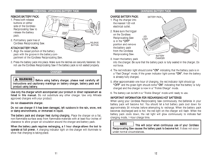 Page 19C CH
HA
AR
RG
GI
IN
NG
G 
 B
BA
AT
TT
TE
ER
RY
Y 
 P
PA
AC
CK
K
C
CH
HA
AR
RG
GE
E 
 B
BA
AT
TT
TE
ER
RY
Y 
 P
PA
AC
CK
K:
:
1. Plug the charger into 
the nearest 120 volt 
electrical outlet.
2. Make sure the trigger 
on the Cordless
Reciprocating Saw 
is in the “ “O
OF
FF
F”
”
position and remove 
the battery pack 
from the Cordless
Reciprocating Saw.
3. Insert the battery pack
into the charger. Be sure that the battery pack is fully seated in the charger. Do
not force. 
4. The red indicator light...