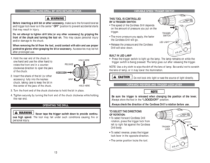 Page 30VARIABLE SPEED TRIGGER SWITCH
THIS TOOL IS CONTROLLED 
BY A TRIGGER SWITCH:
• The speed of the Cordless Drill depends 
on the amount of pressure you put on the
trigger.
• The more pressure you apply, the faster
the Cordless Drill will go.
• Release the pressure and the Cordless
Drill will slow down.
BUILT IN LED LAMP
• Press the trigger switch to light up the lamp. The lamp remains on while the
trigger switch is being pressed. The lamp goes out after releasing the trigger.
NOTE: Use a dry cloth to wipe...