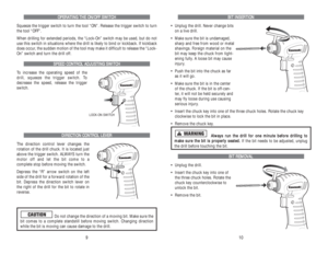 Page 6B BI
IT
T 
 I
IN
NS
SE
ER
RT
TI
IO
ON
N
•  Unplug the drill. Never change bits
on a live drill.
•  Make sure the bit is undamaged,
sharp and free from wood or metal
shavings. Foreign material on the
bit may keep the chuck from tight-
ening fully. A loose bit may cause
injury.
•  Push the bit into the chuck as far
as it will go.
•  Make sure the bit is in the center
of the chuck. If the bit is off-cen-
ter, it will not be held securely and
may fly loose during use causing
serious injury.
•  Insert the...