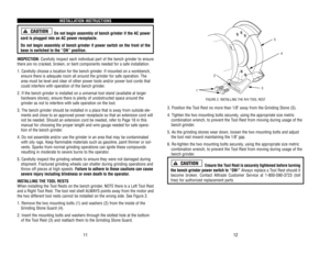 Page 7INST
ALLA
TION 
INSTRUCTIONS
Do 
not 
begin 
assembly 
of 
bench 
grinder 
if the 
AC 
power
cord 
is plugged 
into 
an 
AC 
power 
receptacle.
Do 
not 
begin 
assembly 
of 
bench 
grinder 
if power 
switch 
on 
the 
front 
of 
the
base 
is switched 
to 
the 
“ON” 
position.
INSPECTION:
Carefully 
inspect 
each 
individual 
part 
of 
the 
bench 
grinder 
to 
ensure
there 
are 
no 
cracked, 
broken, 
or 
bent 
components 
needed 
for 
a safe 
installation.
1. 
Carefully 
choose 
a location 
for 
the...