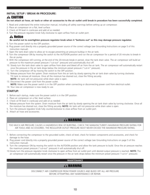 Page 12OPERATION
INITIAL SETUP / BREAK-IN PROCEDURE:
Do not attach air hose, air tools or other air accessories to the air outlet until break-in procedure has been successfully completed.
1. Read and understand the entire instruction manual, including all safety warnings before setting up air compressor.
2. Place air compressor on a flat, level surface.
3. Check oil fill level in crankcase and add oil as needed.
4. Turn the pressure regulator knob fully clockwise to open airflow from air outlet port. 
Be...