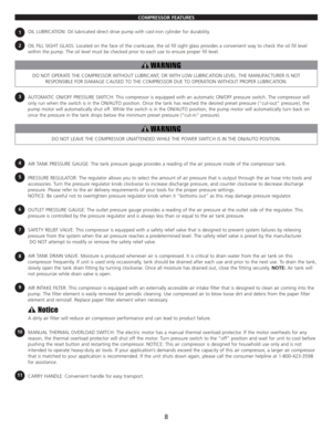 Page 10COMPRESSOR FEATURES
OIL LUBRICATION: Oil lubricated direct drive pump with cast-iron cylinder for durability.
OIL FILL SIGHT GLASS: Located on the face of the crankcase, the oil fill sight glass provides a convenient way to check the oil fill level
within the pump. The oil level must be checked prior to each use to ensure proper fill level.
DO NOT OPERATE THE COMPRESSOR WITHOUT LUBRICANT, OR WITH LOW LUBRICATION LEVEL. THE MANUFACTURER IS NOT
RESPONSIBLE FOR DAMAGE CAUSED TO THE COMPRESSOR DUE TO...