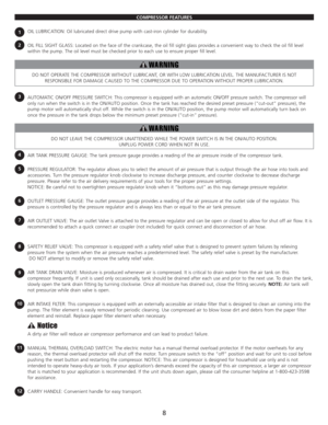 Page 10COMPRESSOR FEATURES
OIL LUBRICATION: Oil lubricated direct drive pump with cast-iron cylinder for durability.
OIL FILL SIGHT GLASS: Located on the face of the crankcase, the oil fill sight glass provides a convenient way to check the oil fill level
within the pump. The oil level must be checked prior to each use to ensure proper fill level.
DO NOT OPERATE THE COMPRESSOR WITHOUT LUBRICANT, OR WITH LOW LUBRICATION LEVEL. THE MANUFACTURER IS NOT
RESPONSIBLE FOR DAMAGE CAUSED TO THE COMPRESSOR DUE TO...