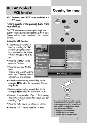 Page 1717
10.1 AV Playback
VCR function
The menu item VCR is not available in a
2 ** menu.
Picture quality when playing back from
tape devices
The VCR function ensures an optimum picture
quality when playing back recordings from tape
devices such as video cassette recorders or cam-
corders.
Setting the VCR function
• Select the appropriate AV
level by pressing the AV
key and using the numeric
keys to select the AV device
which is to supply the pictu-
res.
• Press the MENU key to
open the TV menu.
• Press the...