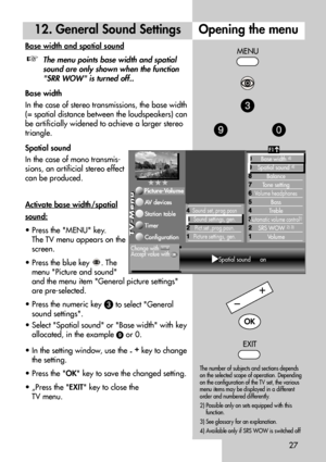 Page 2727
12. General Sound Settings
Base width and spatial sound
The menu points base width and spatial
sound are only shown when the function
SRR WOW is turned off..
Base width
In the case of stereo transmissions, the base width
(= spatial distance between the loudspeakers) can
be artificially widened to achieve a larger stereo
triangle. 
Spatial sound
In the case of mono transmis-
sions, an artificial stereo effect
can be produced.
Activate base width/spatial
sound:
• Press the MENU key.
The TV menu appears...