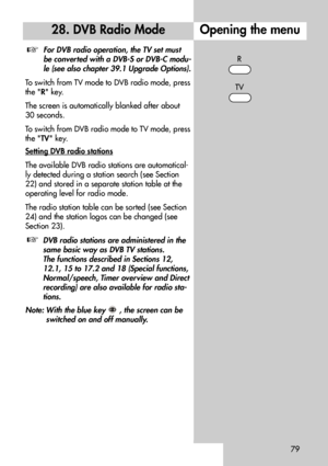 Page 7979
Opening the menu28. DVB Radio Mode
For DVB radio operation, the TV set must
be converted with a DVB-S or DVB-C modu-
le (see also chapter 39.1 Upgrade Options).
To switch from TV mode to DVB radio mode, press
the R key.
The screen is automatically blanked after about
30 seconds.
To switch from DVB radio mode to TV mode, press
the TV key.
Setting DVB radio stations
The available DVB radio stations are automatical-
ly detected during a station search (see Section
22) and stored in a separate station...