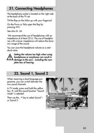 Page 8383
When receiving a dual-language pro-
gramme, you can switch between the
two sound channels.
In TV mode, press and hold the yellow
key  until the sound function Sound
mode is selected.
Then use the 
-+
key to select Sound 1
or Sound 2.
32. Sound 1, Sound 2
Headph. Vol.
Sound mode Cannel 2
Spatial
Spatial 
Sound mode Cannel 2
Balance 
31. Connecting Headphones
The headphone socket is located on the right side
at the back of the TV set.
Tilt the flap on the Milos up with your fingernail.
On the Puros or...