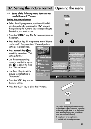 Page 9191
Opening the menu
MENU
37. Setting the Picture Format
Some of the following menu items are not
available on a 2 ** menu.
Setting the picture for
mat:
• Select the AV programme position which deli-
vers the picture by pressing the AV key and
then pressing the numeric key corresponding to
the device you want to use.
• Press the MENU key. The TV menu appears on
the screen.
• Press the blue key  to open the menu Picture
and sound. The menu item General picture
settings is preselected.
• Press numeric key...