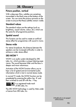 Page 9393
Picture position, vertical
With widescreen films, subtitles are sometimes
transmitted in the black area at the bottom of the
screen. You can move the picture upwards on the
screen to ensure that these subtitles remain visible.
Standard values
The standard values are the settings (such as
brightness, sound volume, colour, etc.) which are
the same for all programme positions.
Spatial sound
This function can be used to create an artificial
stereo effect for programmes with sound in mono.
Stereo wide
For...