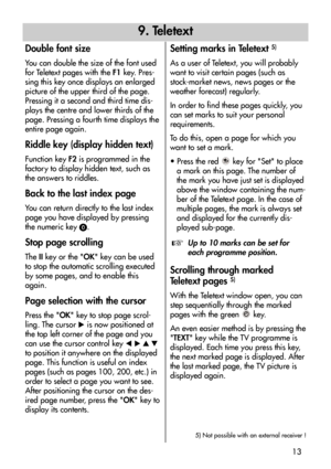 Page 1313
Double font size
You can double the size of the font used
for Teletext pages with the F1key. Pres-
sing this key once displays an enlarged
picture of the upper third of the page.
Pressing it a second and third time dis-
plays the centre and lower thirds of the
page. Pressing a fourth time displays the
entire page again.
Riddle key (display hidden text)
Function key F2is programmed in the
factory to display hidden text, such as
the answers to riddles.
Back to the last index page
You can return directly...