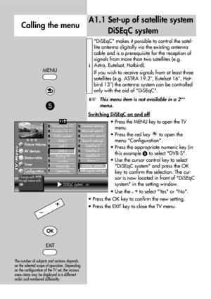 Page 94DiSEqC makes it possible to control the satel-
lite antenna digitally via the existing antenna
cable and is a prerequisite for the reception of
signals from more than two satellites (e.g.
Astra, Eutelsat, Hotbird).
If you wish to receive signals from at least three
satellites (e.g. ASTRA 19.2°, Eutelsat 16°, Hot-
bird 13°) the antenna system can be controlled
only with the aid of DiSEqC.
This menu item is not available in a 2**
menu.
Switching DiSEqC on and of
f
• Press the MENU key to open the TV
menu....