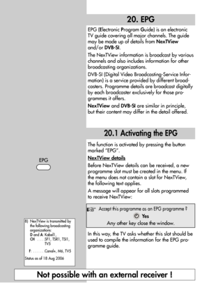 Page 5050EPG
20. EPG
EPG (Electronic Program Guide) is an electronic
TV guide covering all major channels. The guide
may be made up of details from NexTView
and/or DVB-SI. 
The NexTView information is broadcast by various
channels and also includes information for other
broadcasting organizations.
DVB-SI (Digital Video Broadcasting-Service Infor-
mation) is a service provided by different broad-
casters. Programme details are broadcast digitally
by each broadcaster exclusively for those pro-
grammes it offers....