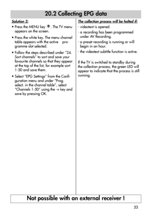 Page 5353
Solution 2:
• Press the MENU key  . The TV menu
appears on the screen.
• Press the white key. The menu channel
table appears with the active    pro-
gramme slot selected. 
• Follow the steps described under “24.
Sort channels” to sort and save your
favourite channels so that they appear
at the top of the list, for example sort
1-50 and save them.
• Select “EPG Settings” from the Confi-
guration menu and under “Prog.
select. in the channel table”, select
“Channels 1-50” using the -+ key and
save by...