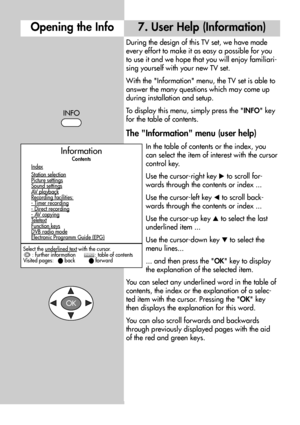 Page 1010
During the design of this TV set, we have made
every effort to make it as easy a possible for you
to use it and we hope that you will enjoy familiari-
sing yourself with your new TV set.
With the Information menu, the TV set is able to
answer the many questions which may come up
during installation and setup.
To display this menu, simply press the INFO key
for the table of contents.
The Information menu (user help)
In the table of contents or the index, you
can select the item of interest with the...