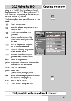 Page 4949
20.3 Using the EPG
Once all of the EPG data have been collected,
briefly pressing the EPG key displays the EPG
with the current programme on the selected pro-
gramme position highlighted.
The following keys have special functions in EPG
mode:
Select a programme.
View the selected programme or set a
reminder for it.
Scroll to earlier or later pro-
grammes.
0-9    Enter a time for display of the
programmes starting at or after
this time.
Back to the previous program-
me of the selected station.
Show all...