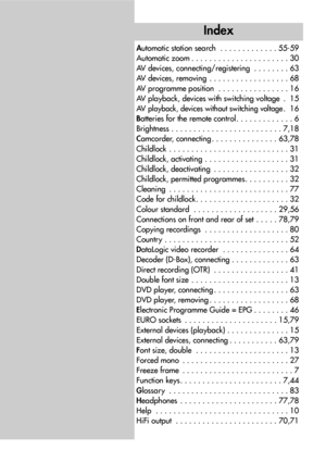 Page 100Automatic station search . . . . . . . . . . . . . 55-59
Automatic zoom . . . . . . . . . . . . . . . . . . . . . . 30
AV devices, connecting/registering . . . . . . . . 63
AV devices, removing . . . . . . . . . . . . . . . . . . 68
AV programme position . . . . . . . . . . . . . . . . 16
AV playback, devices with switching voltage .  15
AV  
playback, devices without switching voltage. 16
Batteries for the remote control. . . . . . . . . . . . . 6
Brightness . . . . . . . . . . . . . . . . . . . . . . ....